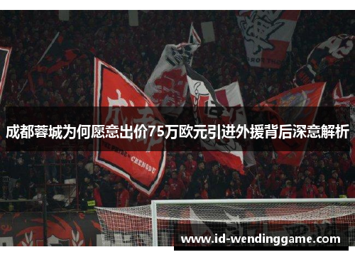 成都蓉城为何愿意出价75万欧元引进外援背后深意解析