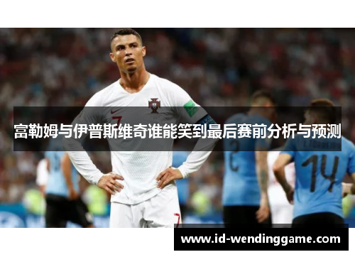 富勒姆与伊普斯维奇谁能笑到最后赛前分析与预测