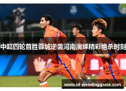中超四轮首胜蓉城逆袭河南演绎精彩绝杀时刻
