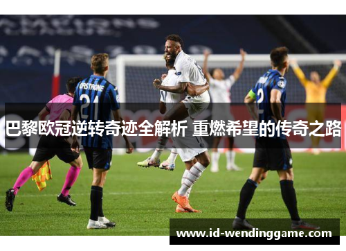 巴黎欧冠逆转奇迹全解析 重燃希望的传奇之路