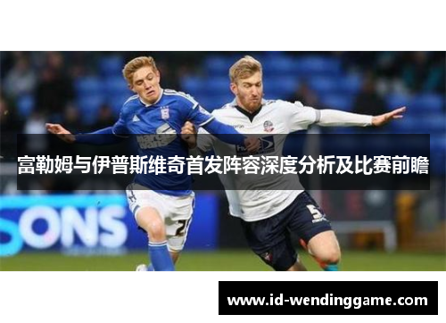 富勒姆与伊普斯维奇首发阵容深度分析及比赛前瞻