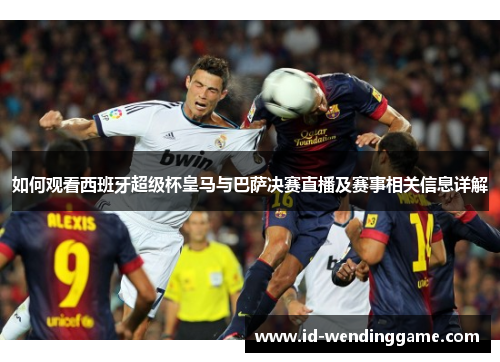 如何观看西班牙超级杯皇马与巴萨决赛直播及赛事相关信息详解