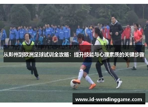 从彭州到欧洲足球试训全攻略：提升技能与心理素质的关键步骤