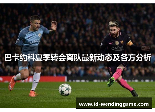 巴卡约科夏季转会离队最新动态及各方分析