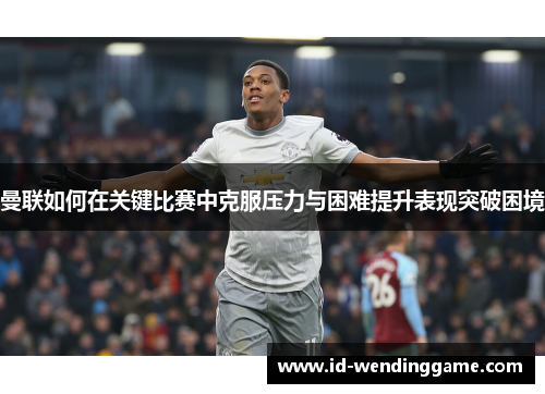曼联如何在关键比赛中克服压力与困难提升表现突破困境