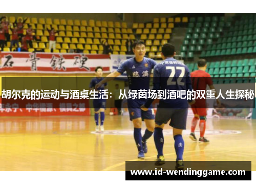 胡尔克的运动与酒桌生活：从绿茵场到酒吧的双重人生探秘