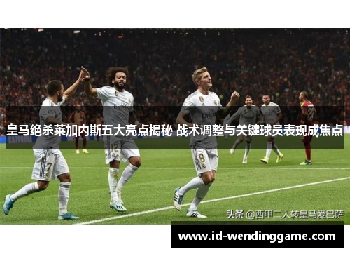 皇马绝杀莱加内斯五大亮点揭秘 战术调整与关键球员表现成焦点