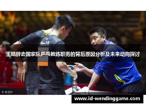 王皓辞去国家队乒乓教练职务的背后原因分析及未来动向探讨