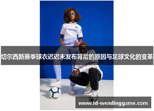 切尔西新赛季球衣迟迟未发布背后的原因与足球文化的变革