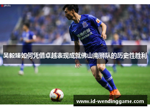 吴毅臻如何凭借卓越表现成就佛山南狮队的历史性胜利