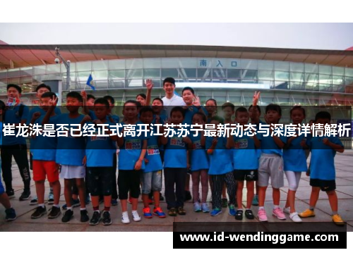 崔龙洙是否已经正式离开江苏苏宁最新动态与深度详情解析