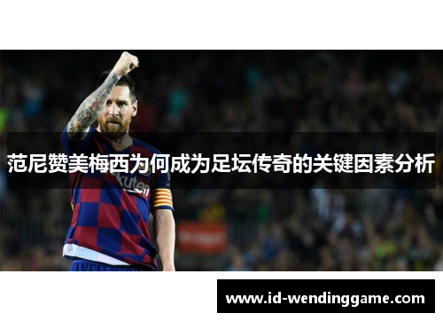 范尼赞美梅西为何成为足坛传奇的关键因素分析