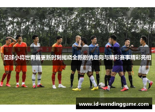 足球小将世青篇更新时刻揭晓全新剧情走向与精彩赛事精彩亮相