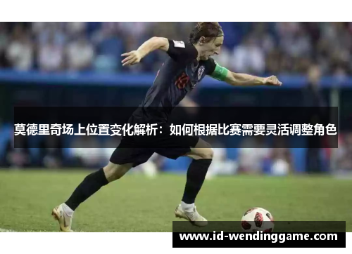 莫德里奇场上位置变化解析：如何根据比赛需要灵活调整角色