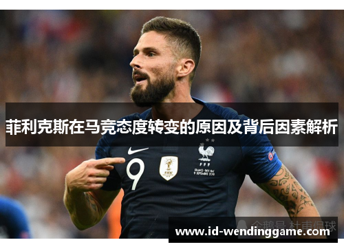 菲利克斯在马竞态度转变的原因及背后因素解析